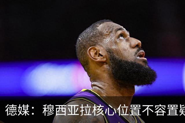 德媒：穆西亚拉核心位置不容置疑 战库拉索他必首发